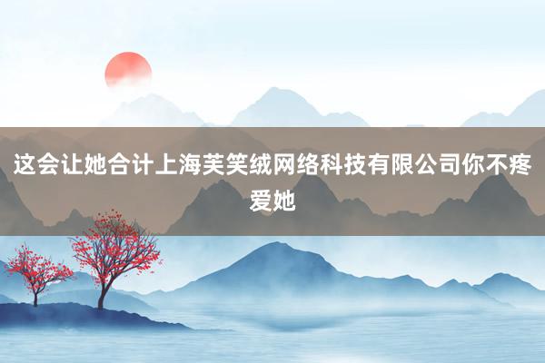 这会让她合计上海芙笑绒网络科技有限公司你不疼爱她