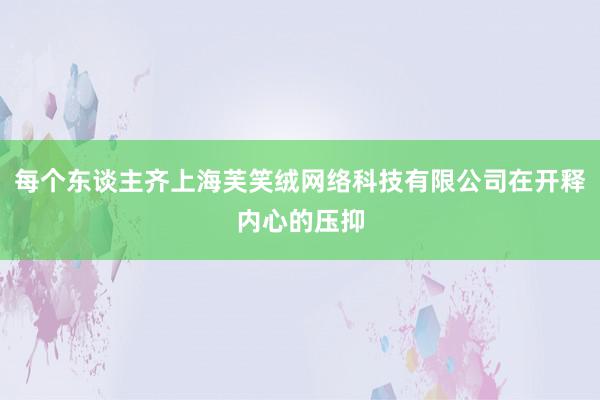 每个东谈主齐上海芙笑绒网络科技有限公司在开释内心的压抑