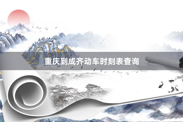 重庆到成齐动车时刻表查询